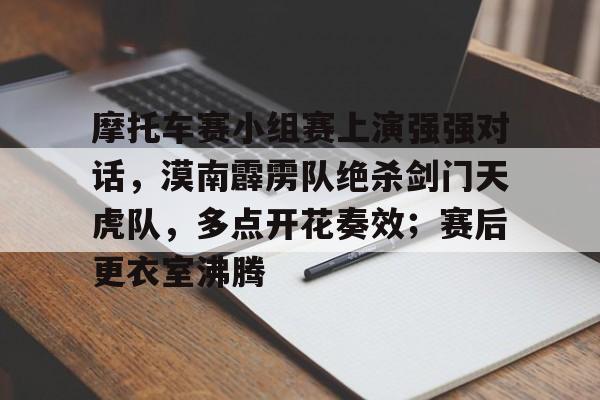 九游游戏大全下载包含摩托车赛小组赛上演强强对话，漠南霹雳队绝杀剑门天虎队，多点开花奏效；赛后更衣室沸腾的词条
