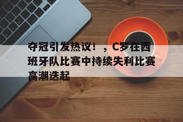 九游安卓游戏下载夺冠引发热议！，C罗在西班牙队比赛中持续失利比赛高潮迭起(c罗对西班牙进几个球)